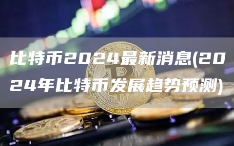 比特币2024最新消息 - 2024年比特币发展趋势预测